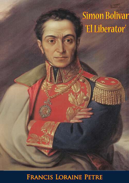 Book cover of Simon Bolivar ‘El Liberator’: A Life Of The Chief Leader In The Revolt Against Spain In Venezuela, New Granada & Peru