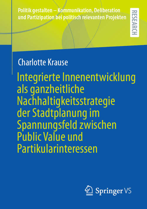 Book cover of Integrierte Innenentwicklung als ganzheitliche  Nachhaltigkeitsstrategie der Stadtplanung im Spannungsfeld zwischen Public Value und Partikularinteressen (Politik gestalten - Kommunikation, Deliberation und Partizipation bei politisch relevanten Projekten)