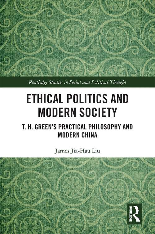 Ethical Politics and Modern Society: T. H. Green’s Practical Philosophy and Modern China (Routledge Studies in Social and Political Thought)