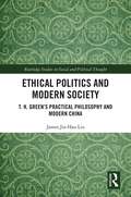 Ethical Politics and Modern Society: T. H. Green’s Practical Philosophy and Modern China (Routledge Studies in Social and Political Thought)