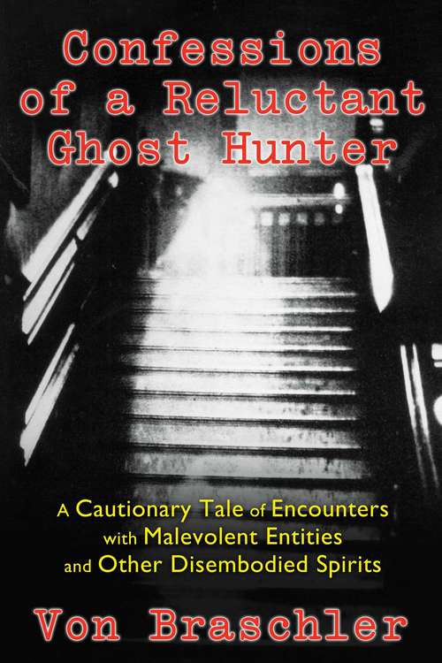 Confessions of a Reluctant Ghost Hunter: A Cautionary Tale of Encounters with Malevolent Entities and Other Disembodied Spirits
