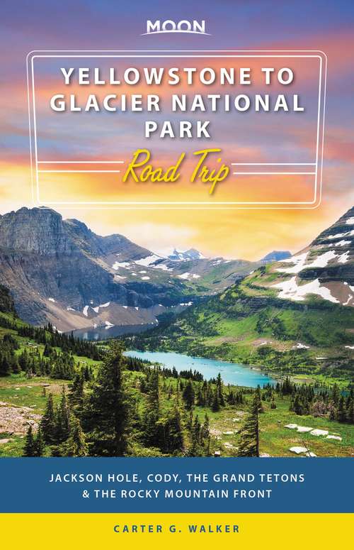 Book cover of Moon Yellowstone to Glacier National Park Road Trip: Jackson Hole, the Grand Tetons & the Rocky Mountain Front (Travel Guide)