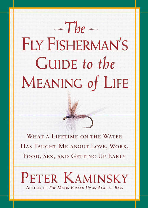 The Fly Fisherman's Guide to the Meaning of Life: What a Lifetime on the Water Has Taught Me about Love, Work, Food, Sex, and Gett ing Up Early (Guides To The Meaning Of Life Ser.)