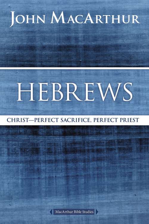 Hebrews: Christ: Perfect Sacrifice, Perfect Priest (MacArthur Bible Studies)