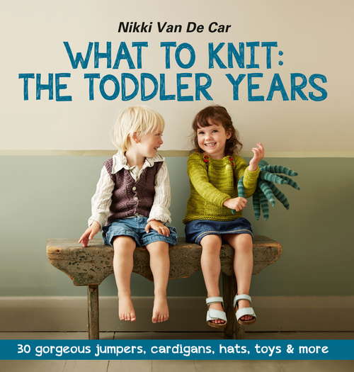 What to Knit: 30 Gorgeous Sweaters, Cardigans, Hats, Toys And More