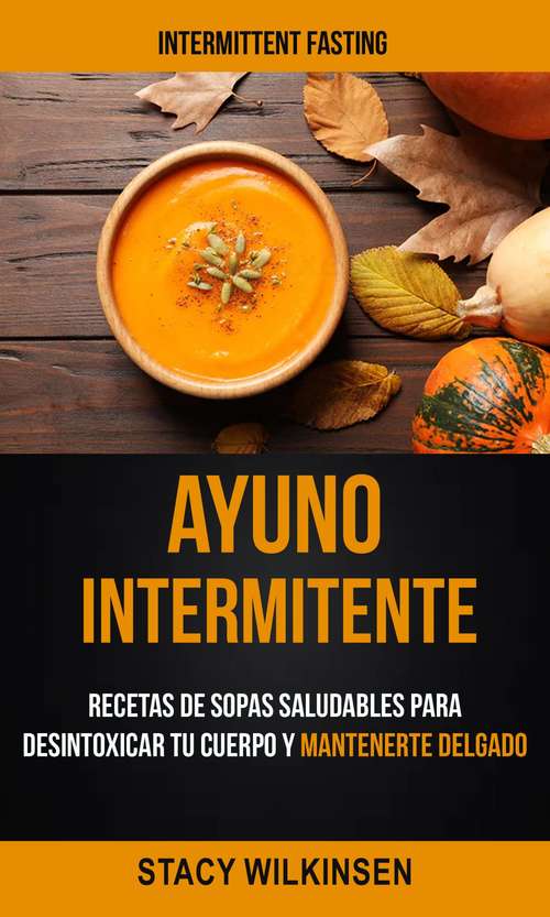 Book cover of Ayuno Intermitente: Recetas De Sopas Saludables Para Desintoxicar Tu Cuerpo Y Mantenerte Delgado (Intermittent Fasting)
