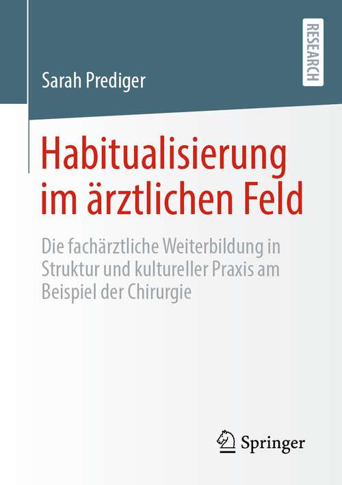 Book cover of Habitualisierung im ärztlichen Feld: Die fachärztliche Weiterbildung in Struktur und kultureller Praxis am Beispiel der Chirurgie (1. Aufl. 2023)
