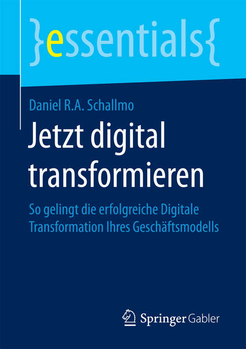 Jetzt digital transformieren: So gelingt die erfolgreiche Digitale Transformation Ihres Geschäftsmodells (essentials)