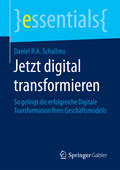 Jetzt digital transformieren: So gelingt die erfolgreiche Digitale Transformation Ihres Geschäftsmodells (essentials)