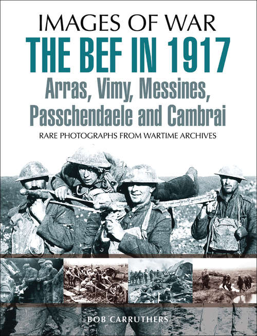 Book cover of The BEF in 1917: Arras, Vimy, Messines, Passchendaele and Cambrai (Images of War)
