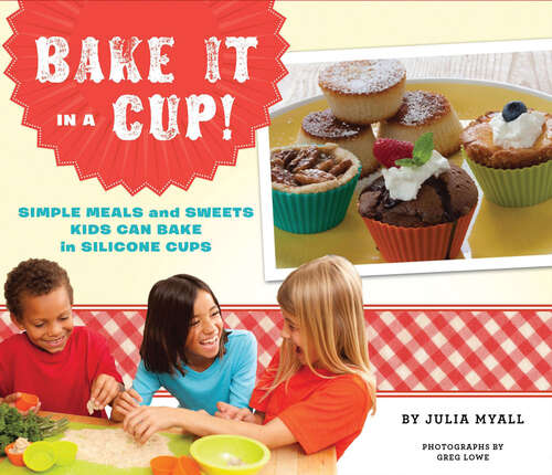 Bake It in a Cup!: Simple Meals and Sweets Kids Can Bake in Silicone Cups