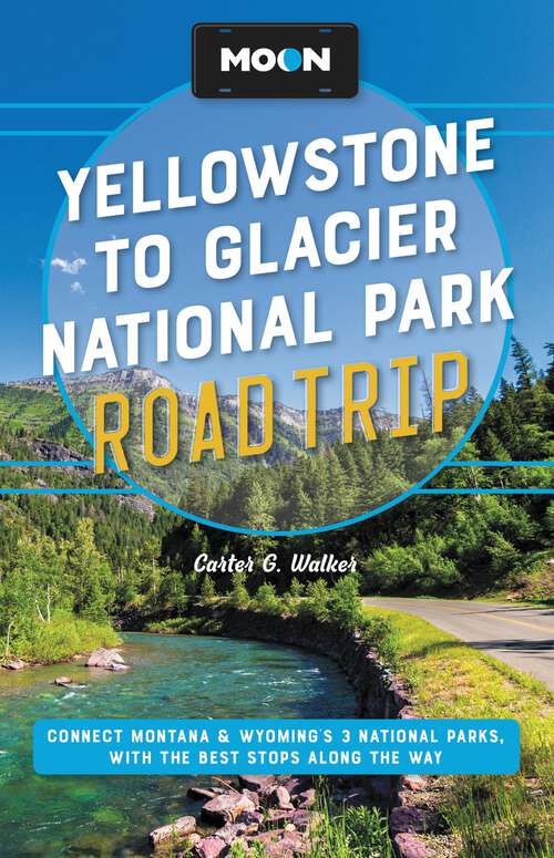 Book cover of Moon Yellowstone to Glacier National Park Road Trip: Connect Montana & Wyoming's 3 National Parks, with the Best Stops along the Way (2) (Travel Guide)