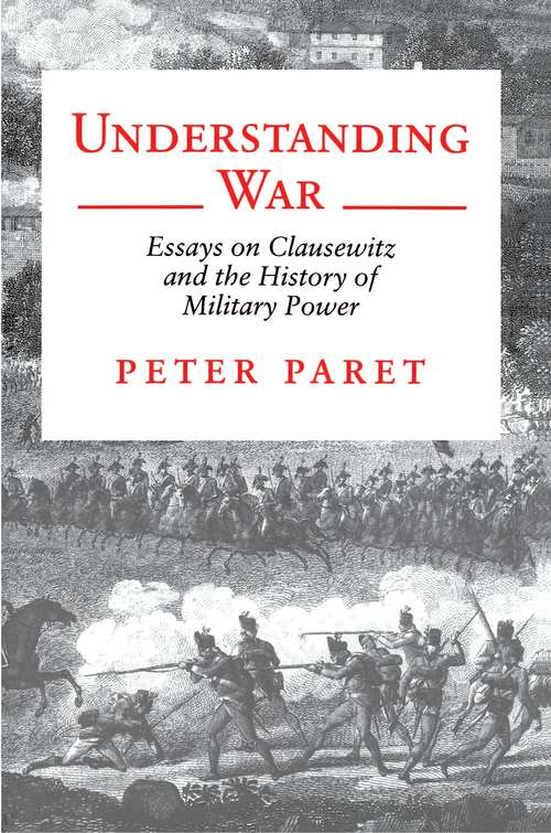 Understanding War: Essays on Clausewitz and the History of Military Power