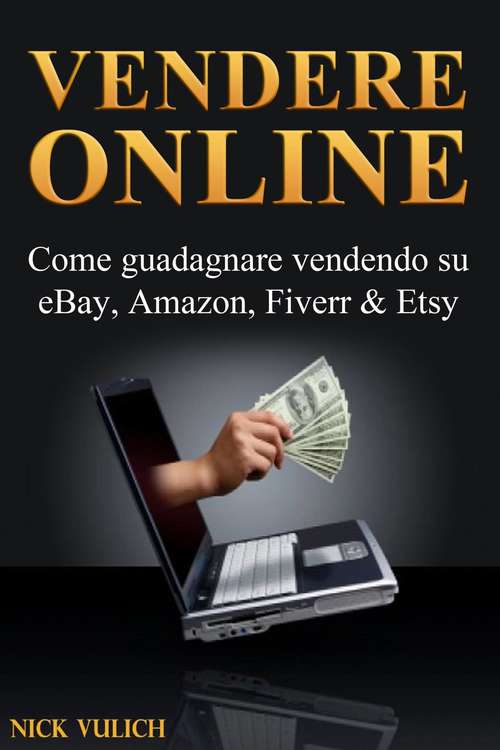 Book cover of Vendere Online - Come Guadagnare Vendendo Su Ebay, Amazon, Fiverr & Etsy
