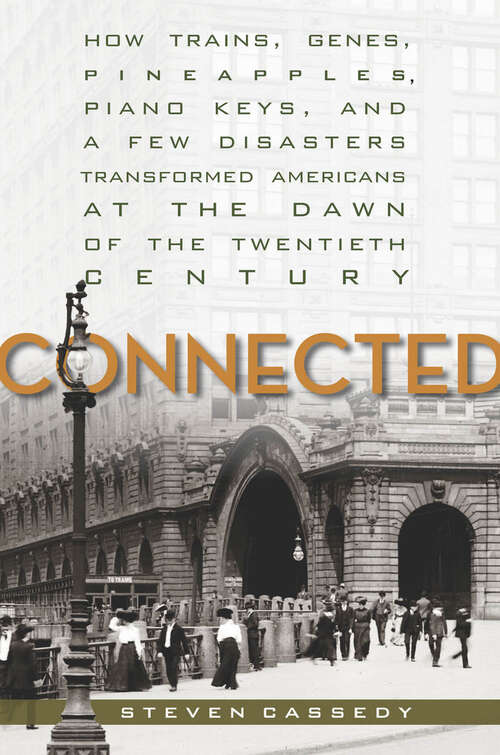 Connected: How Trains, Genes, Pineapples, Piano Keys, and a Few Disasters Transformed Americans at the Dawn of the Twentieth Century