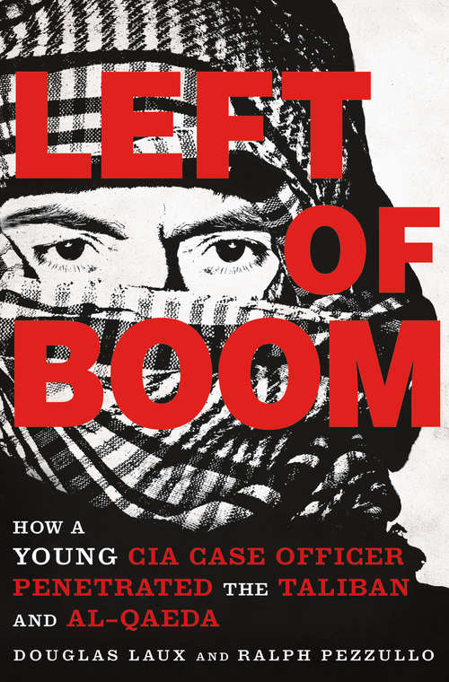 Left of Boom: How a Young CIA Case Officer Penetrated the Taliban and Al-Qaeda