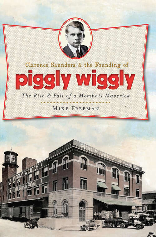 Book cover of Clarence Saunders and the Founding of Piggly Wiggly: The Rise & Fall of a Memphis Maverick