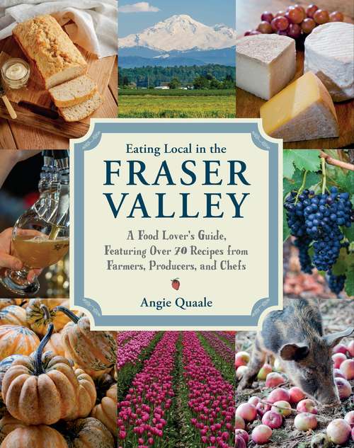 Book cover of Eating Local in the Fraser Valley: A Food-Lover's Guide, Featuring Over 70 Recipes from Farmers, Producers, and Chefs