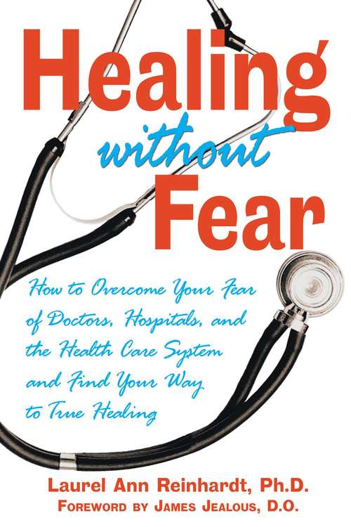 Healing without Fear: How to Overcome Your Fear of Doctors, Hospitals, and the Health Care System and Find Your Way to True Healing