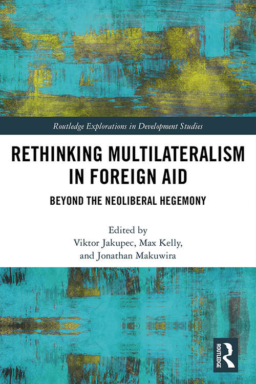 Rethinking Multilateralism in Foreign Aid: Beyond the Neoliberal Hegemony (Routledge Explorations in Development Studies)