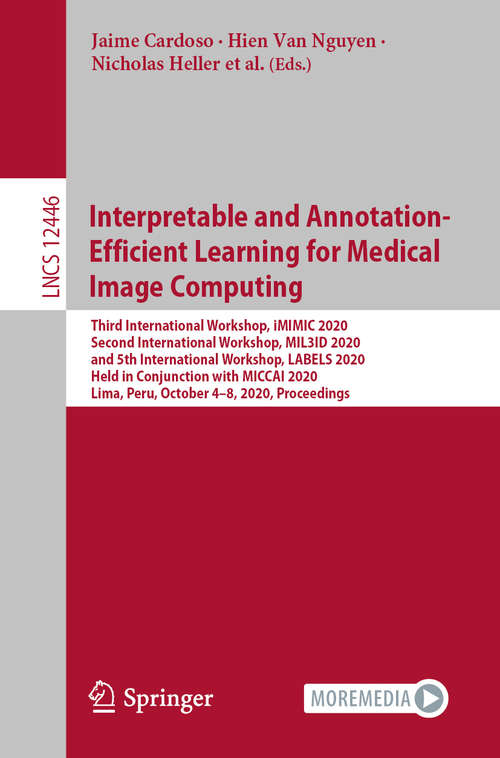 Interpretable and Annotation-Efficient Learning for Medical Image Computing: Third International Workshop, iMIMIC 2020, Second International Workshop, MIL3iD 2020, and 5th International Workshop, LABELS 2020, Held in Conjunction with MICCAI 2020, Lima, Peru, October 4–8, 2020, Proceedings (Lecture Notes in Computer Science #12446)
