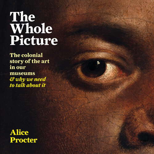 Book cover of The Whole Picture: The colonial story of the art in our museums & why we need to talk about it