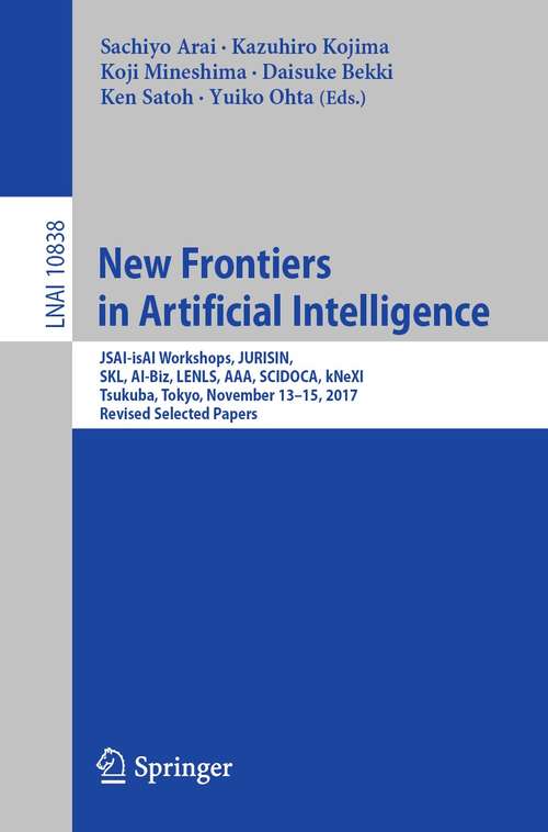 Book cover of New Frontiers in Artificial Intelligence: JSAI-isAI Workshops, JURISIN, SKL, AI-Biz, LENLS, AAA, SCIDOCA, kNeXI, Tsukuba, Tokyo, November 13-15, 2017, Revised Selected Papers (1st ed. 2018) (Lecture Notes in Computer Science #10838)