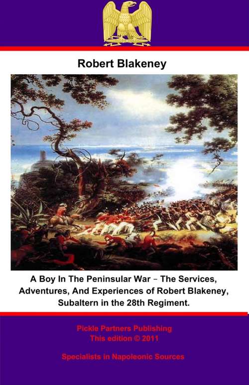 A Boy In The Peninsular War – The Services, Adventures, And Experiences of Robert Blakeney, Subaltern in the 28th Regiment.: The Services, Adventures And Experiences Of Robert Blakeney, Subaltern In The 28th Regiment