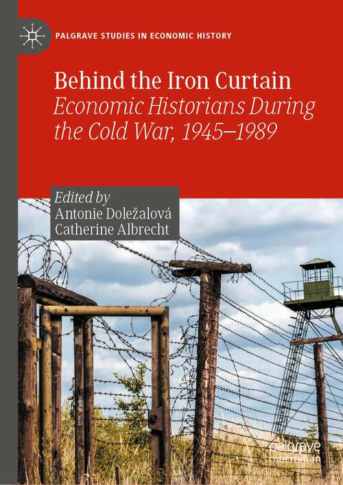 Book cover of Behind the Iron Curtain: Economic Historians During the Cold War, 1945–1989 (1st ed. 2023) (Palgrave Studies in Economic History)