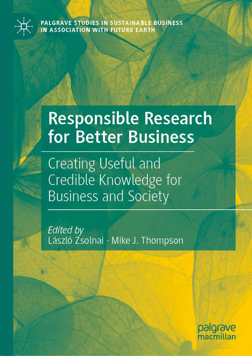 Responsible Research for Better Business: Creating Useful and Credible Knowledge for Business and Society (Palgrave Studies in Sustainable Business In Association with Future Earth)