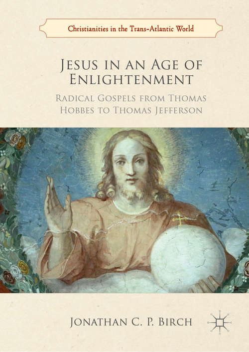 Book cover of Jesus in an Age of Enlightenment: Radical Gospels from Thomas Hobbes to Thomas Jefferson (1st ed. 2019) (Christianities in the Trans-Atlantic World)