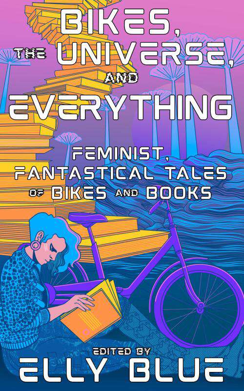 Book cover of Bikes, the Universe, and Everything: Feminist, Fantastical Tales of Bikes and Books