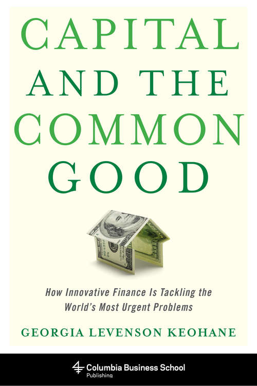 Capital and the Common Good: How Innovative Finance Is Tackling the World's Most Urgent Problems (Columbia Business School Publishing)