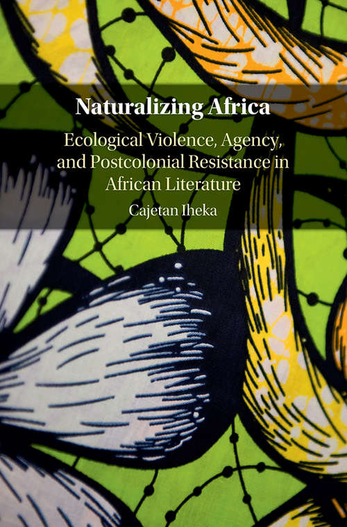 Book cover of Naturalizing Africa: Ecological Violence, Agency, and Postcolonial Resistance in African Literature