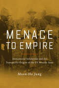 Menace to Empire: Anticolonial Solidarities and the Transpacific Origins of the US Security State (American Crossroads #63)