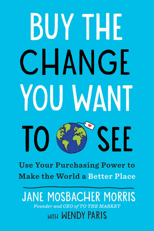 Buy the Change You Want to See: Use Your Purchasing Power to Make the World a Better Place