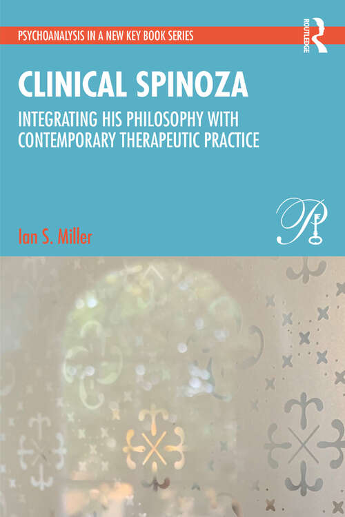 Clinical Spinoza: Integrating His Philosophy with Contemporary Therapeutic Practice (Psychoanalysis in a New Key Book Series)