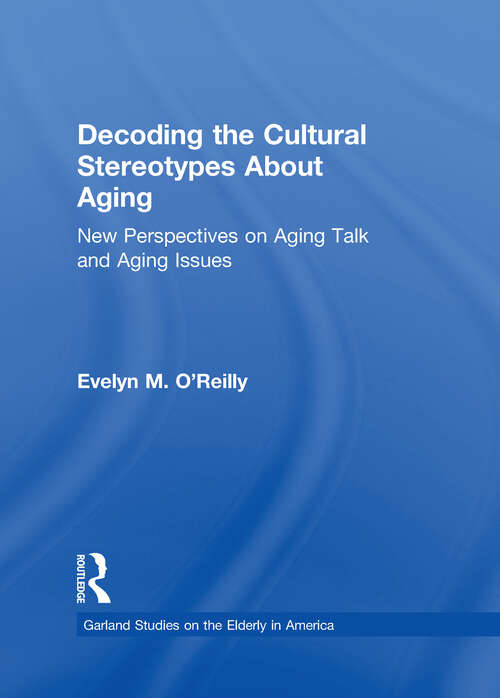 Decoding the Cultural Stereotypes About Aging: New Perspectives on Aging Talk and Aging Issues (Garland Studies on the Elderly in America)