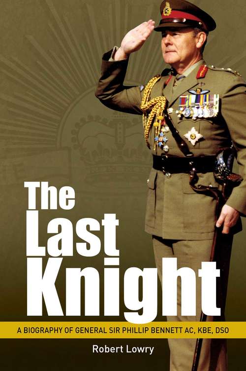 Last Knight: A Biography of General Sir Phillip Bennett AC, KBE, DSO (Big Sky Publishing Ser.)