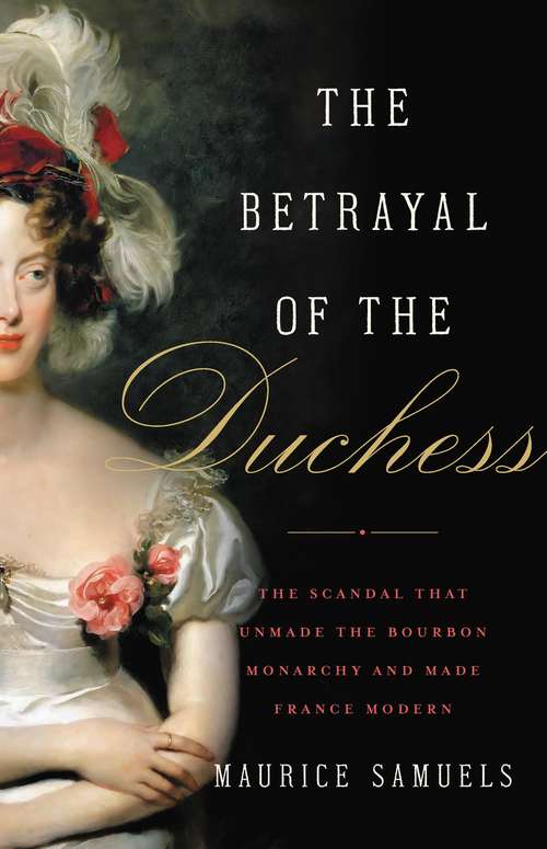 The Betrayal of the Duchess: The Scandal That Unmade the Bourbon Monarchy and Made France Modern