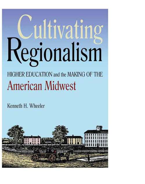 Book cover of Cultivating Regionalism: Higher Education and the Making of the American Midwest
