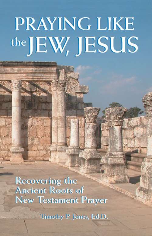 Praying Like the Jew, Jesus: Recovering the Ancient Roots of New Testament Prayer
