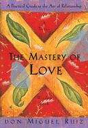 The Mastery Of Love: A Practical Guide to the Art of Relationship (A Toltec Wisdom Book)