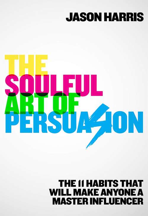 The Soulful Art of Persuasion: The 11 Habits That Will Make Anyone A Master Influencer