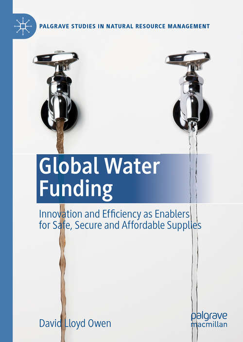 Global Water Funding: Innovation and efficiency as enablers for safe, secure and affordable supplies (Palgrave Studies in Natural Resource Management)