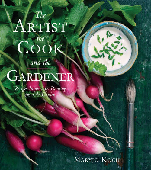 Book cover of The Artist, the Cook, and the Gardener: Recipes Inspired by Painting from the Garden