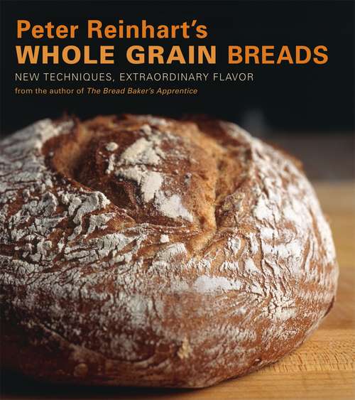 Peter Reinhart's Whole Grain Breads: New Techniques, Extraordinary Flavor