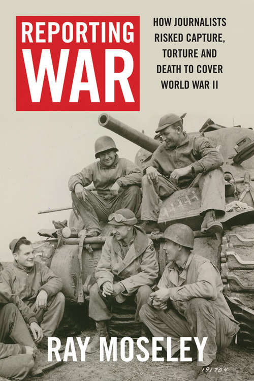 Book cover of Reporting War: How Foreign Correspondents Risked Capture, Torture and Death to Cover World War II