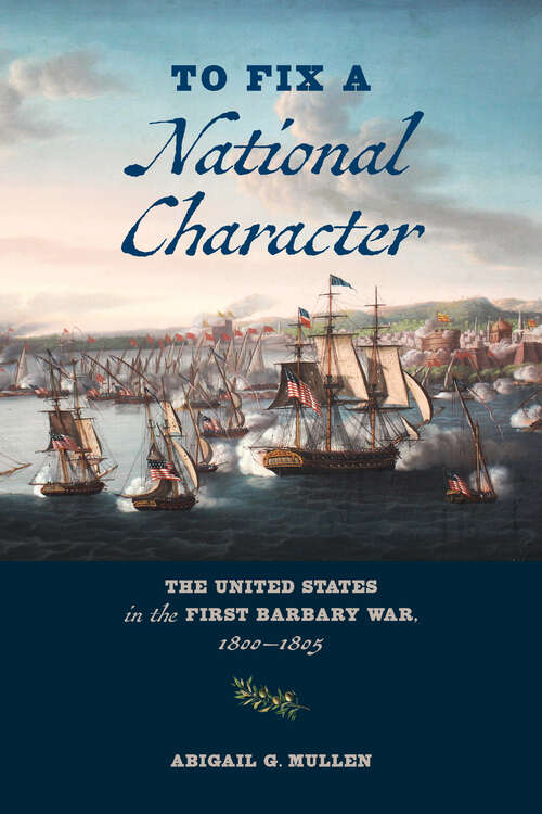 Book cover of To Fix a National Character: The United States In The First Barbary War, 1800-1805
