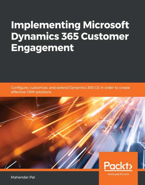 Book cover of Implementing Microsoft Dynamics 365 Customer Engagement: Configure, customize, and extend Dynamics 365 CE in order to create effective CRM solutions